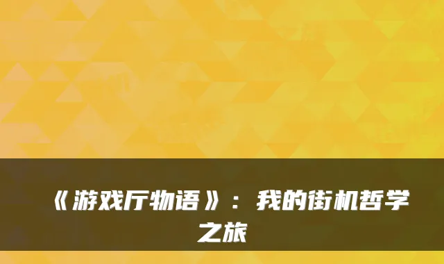 《游戏厅物语》:我的街机哲学之旅