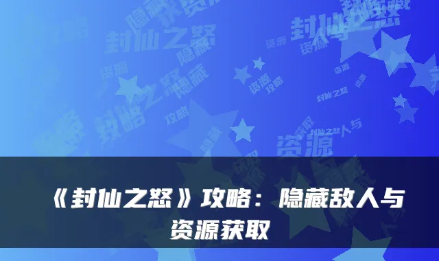 《封仙之怒》攻略：隐藏敌人与资源获取