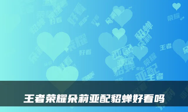 王者荣耀朵莉亚配貂蝉好看吗