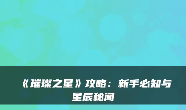 《璀璨之星》攻略：新手必知与星辰秘闻