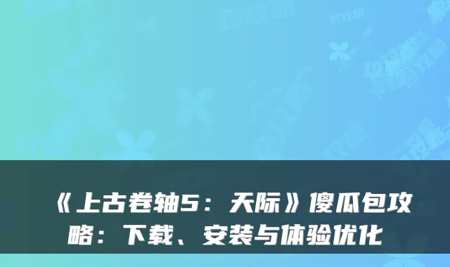 《上古卷轴5：天际》傻瓜包攻略：下载、安装与体验优化