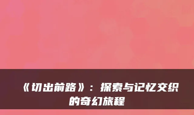 《切出前路》：探索与记忆交织的奇幻旅程