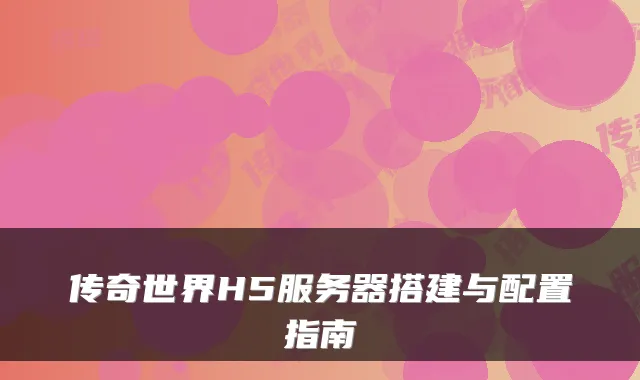 传奇世界H5服务器搭建与配置指南