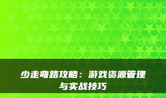 少走弯路攻略：游戏资源管理与实战技巧