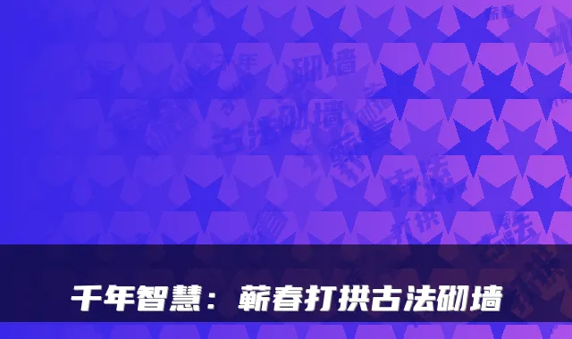 千年智慧：蕲春打拱古法砌墙