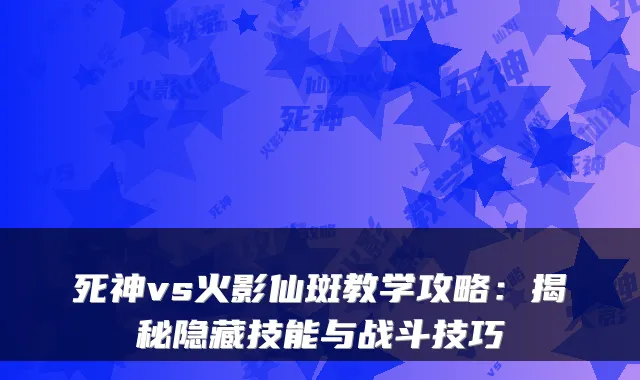 死神vs火影仙斑教学攻略：揭秘隐藏技能与战斗技巧