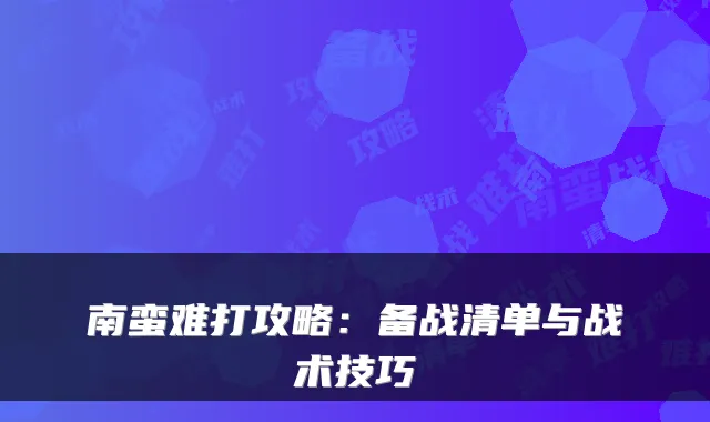 南蛮难打攻略：备战清单与战术技巧