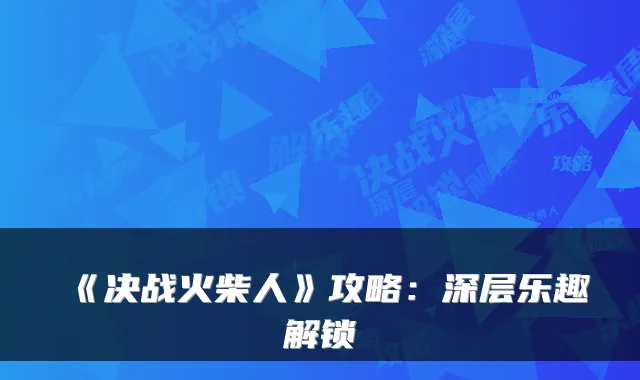 《决战火柴人》攻略：深层乐趣解锁