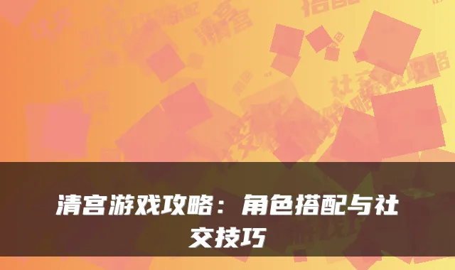 清宫游戏攻略：角色搭配与社交技巧