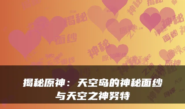 揭秘原神：天空岛的神秘面纱与天空之神努特