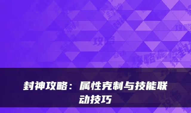 封神攻略：属性克制与技能联动技巧