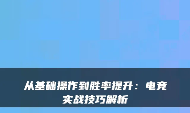 从基础操作到胜率提升：电竞实战技巧解析