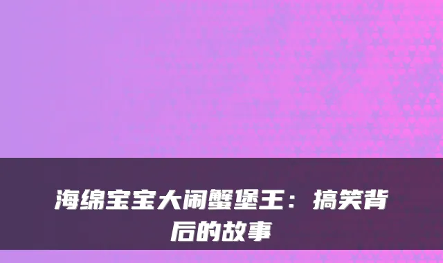 海绵宝宝大闹蟹堡王：搞笑背后的故事