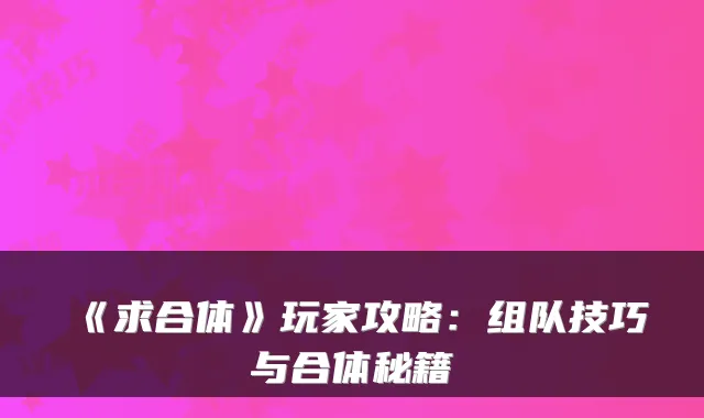 《求合体》玩家攻略：组队技巧与合体秘籍