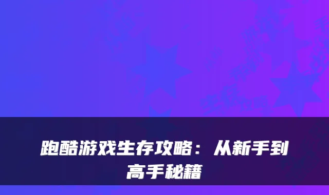 跑酷游戏生存攻略：从新手到高手秘籍