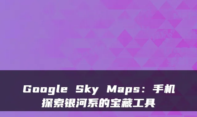 Google Sky Maps：手机探索银河系的宝藏工具