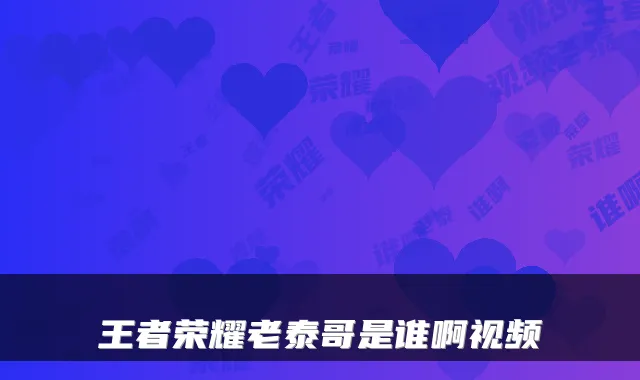 王者荣耀老泰哥是谁啊视频