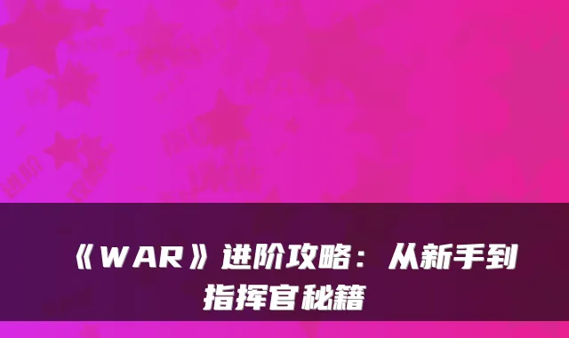 《WAR》进阶攻略：从新手到指挥官秘籍