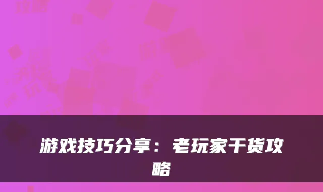 游戏技巧分享：老玩家干货攻略