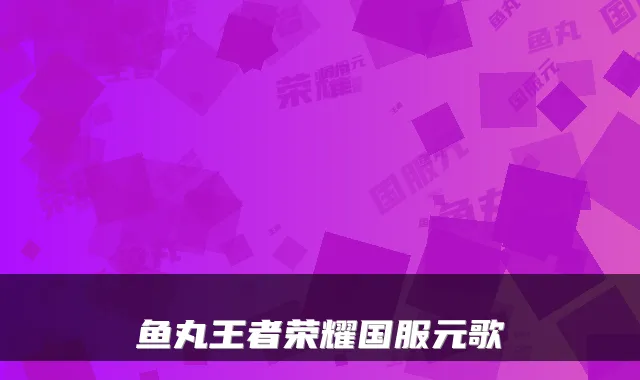 鱼丸王者荣耀国服元歌
