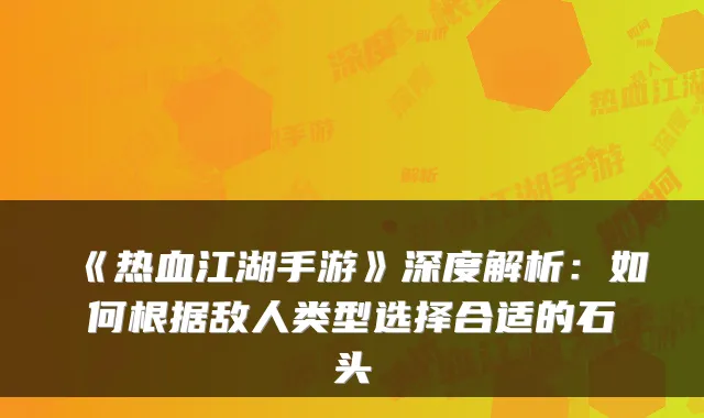 《热血江湖手游》深度解析：如何根据敌人类型选择合适的石头