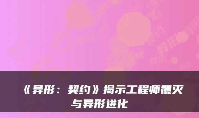 《异形：契约》揭示工程师覆灭与异形进化