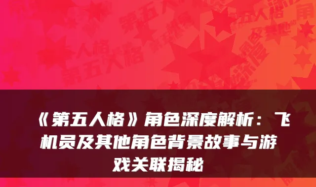 《第五人格》角色深度解析：飞机员及其他角色背景故事与游戏关联揭秘