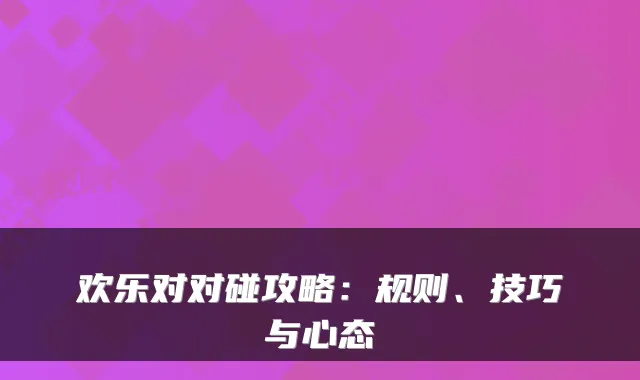 欢乐对对碰攻略：规则、技巧与心态