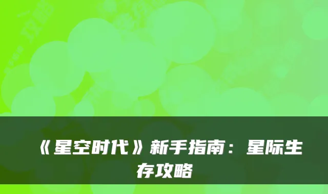 《星空时代》新手指南：星际生存攻略