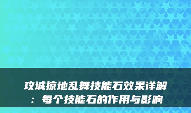 攻城掠地乱舞技能石效果详解:每个技能石的作用与影响
