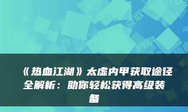 《热血江湖》太虚内甲获取途径全解析：助你轻松获得高级装备