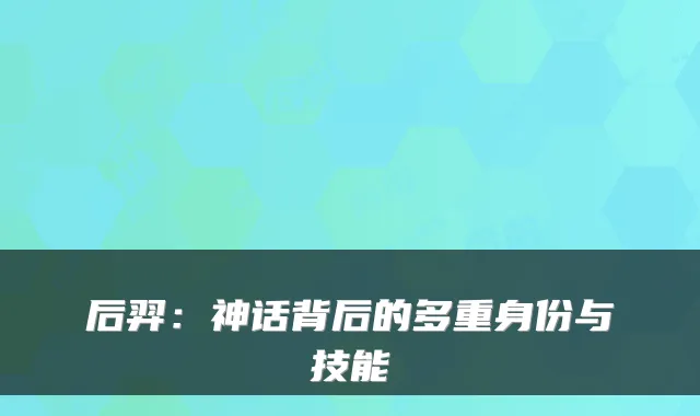 后羿：神话背后的多重身份与技能
