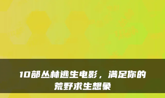 10部丛林逃生电影，满足你的荒野求生想象
