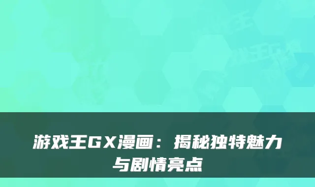 游戏王GX漫画：揭秘独特魅力与剧情亮点