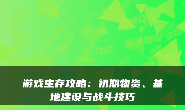 游戏生存攻略：初期物资、基地建设与战斗技巧