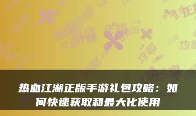 热血江湖正版手游礼包攻略：如何快速获取和大化使用