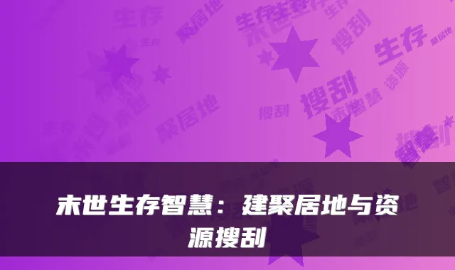 末世生存智慧：建聚居地与资源搜刮