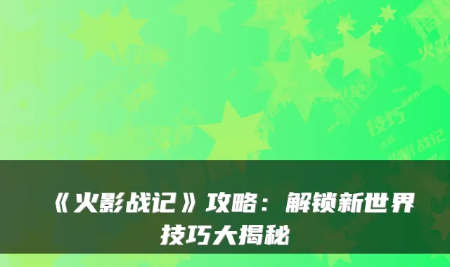 《火影战记》攻略：解锁新世界技巧大揭秘