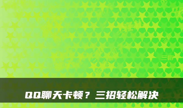 QQ聊天卡顿？三招轻松解决