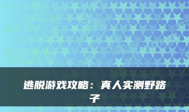 逃脱游戏攻略：真人实测野路子