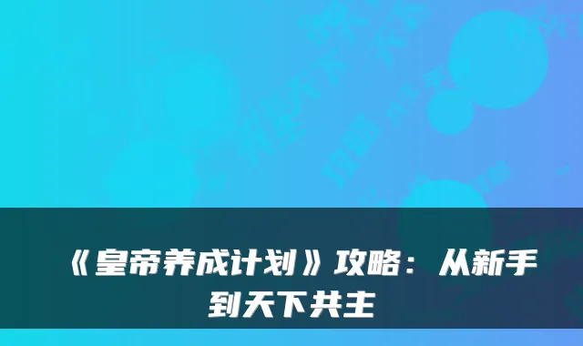《皇帝养成计划》攻略：从新手到天下共主