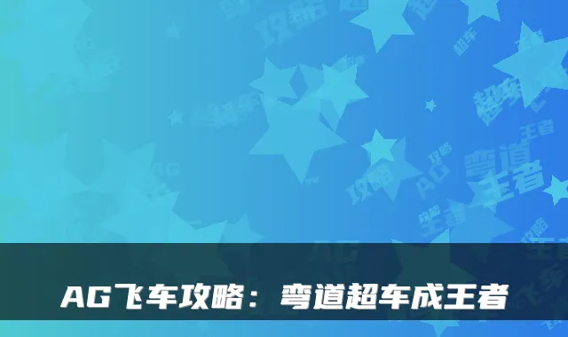 AG飞车攻略：弯道超车成王者