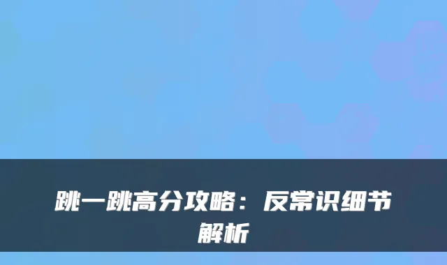 跳一跳高分攻略：反常识细节解析