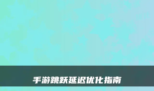 手游跳跃延迟优化指南