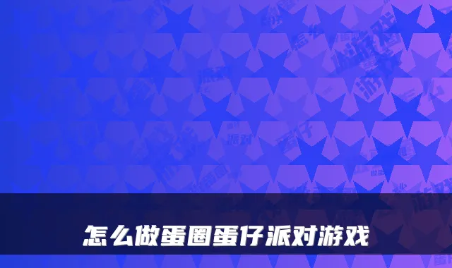 怎么做蛋圈蛋仔派对游戏
