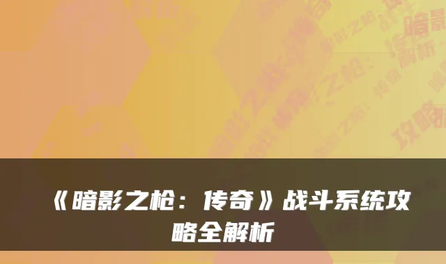 《暗影之枪：传奇》战斗系统攻略全解析