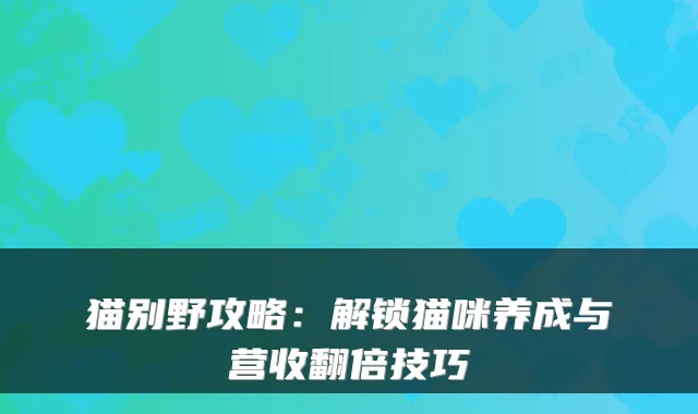 猫别野攻略：解锁猫咪养成与营收翻倍技巧