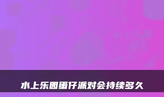 水上乐园蛋仔派对会持续多久