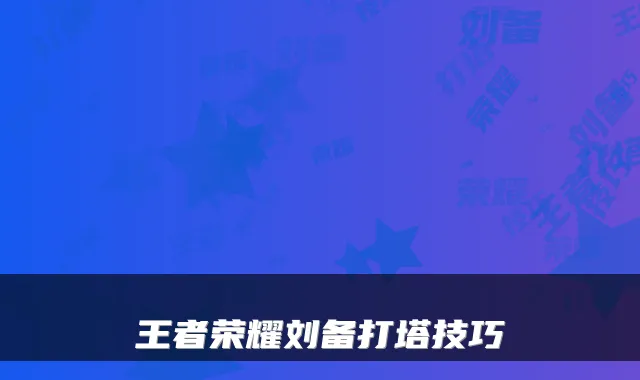 王者荣耀刘备打塔技巧