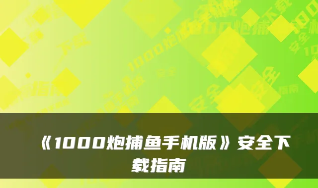 《1000炮捕鱼手机版》安全下载指南